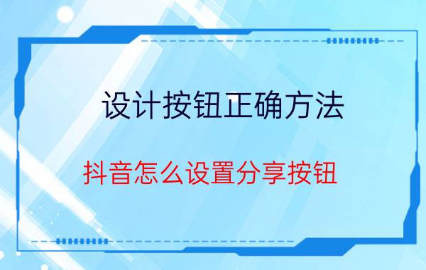 设计按钮正确方法 抖音怎么设置分享按钮？